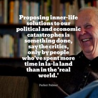 Proposing inner-life solutions to our political and economic catastrophes is something done, say the critics, only by people who've spent more time in la-la land than in the 'real world' - Parker Palmer
